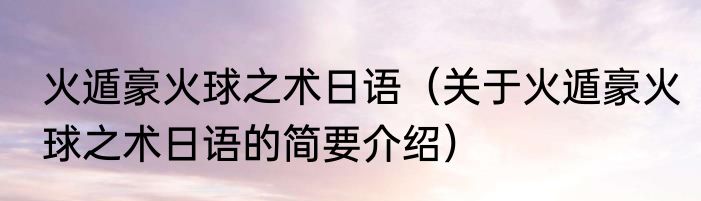 火遁豪火球之术日语（关于火遁豪火球之术日语的简要介绍）