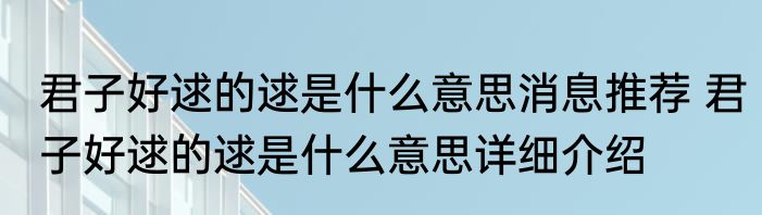 君子好逑的逑是什么意思消息推荐 君子好逑的逑是什么意思详细介绍