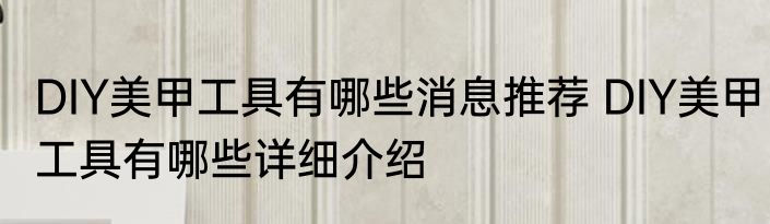 DIY美甲工具有哪些消息推荐 DIY美甲工具有哪些详细介绍