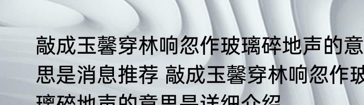 敲成玉馨穿林响忽作玻璃碎地声的意思是消息推荐 敲成玉馨穿林响忽作玻璃碎地声的意思是详细介绍