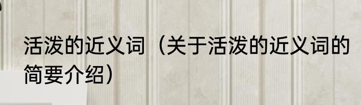 活泼的近义词（关于活泼的近义词的简要介绍）