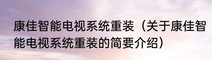 康佳智能电视系统重装（关于康佳智能电视系统重装的简要介绍）