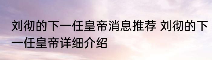 刘彻的下一任皇帝消息推荐 刘彻的下一任皇帝详细介绍