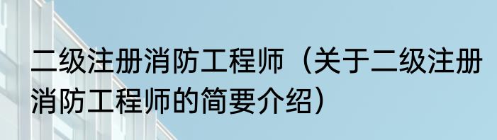 二级注册消防工程师（关于二级注册消防工程师的简要介绍）