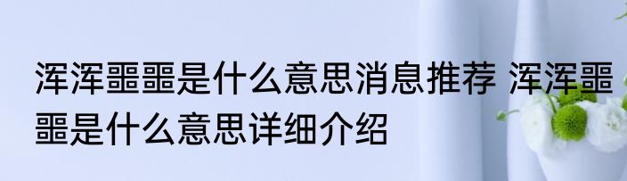 浑浑噩噩是什么意思消息推荐 浑浑噩噩是什么意思详细介绍