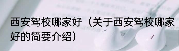 西安驾校哪家好（关于西安驾校哪家好的简要介绍）