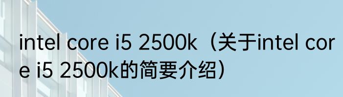intel core i5 2500k（关于intel core i5 2500k的简要介绍）