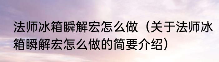 法师冰箱瞬解宏怎么做（关于法师冰箱瞬解宏怎么做的简要介绍）