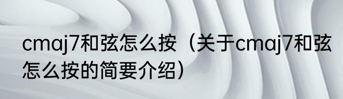 cmaj7和弦怎么按（关于cmaj7和弦怎么按的简要介绍）