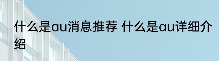 什么是au消息推荐 什么是au详细介绍