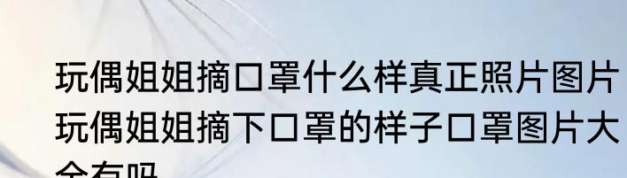 玩偶姐姐摘口罩什么样真正照片图片  玩偶姐姐摘下口罩的样子口罩图片大全有吗