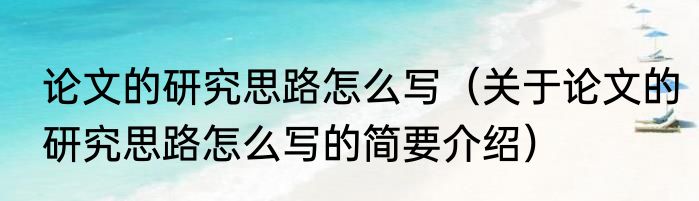 论文的研究思路怎么写（关于论文的研究思路怎么写的简要介绍）