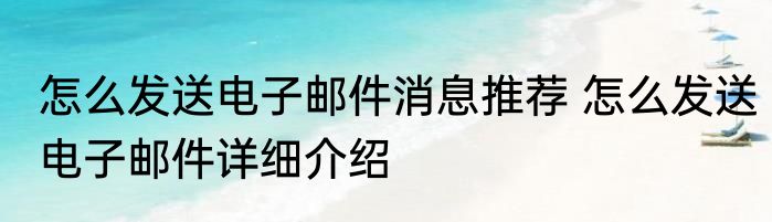 怎么发送电子邮件消息推荐 怎么发送电子邮件详细介绍