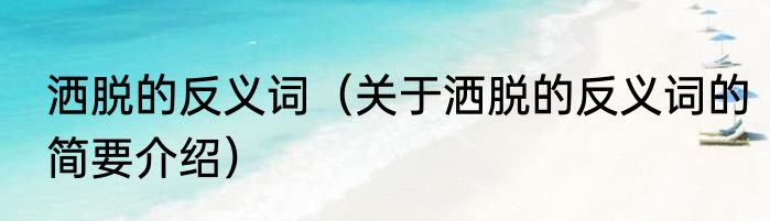 洒脱的反义词（关于洒脱的反义词的简要介绍）