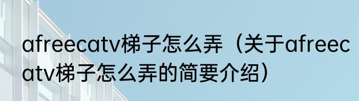 afreecatv梯子怎么弄（关于afreecatv梯子怎么弄的简要介绍）
