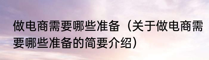 做电商需要哪些准备（关于做电商需要哪些准备的简要介绍）