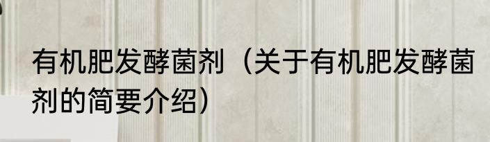 有机肥发酵菌剂（关于有机肥发酵菌剂的简要介绍）