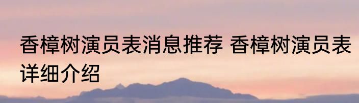 香樟树演员表消息推荐 香樟树演员表详细介绍