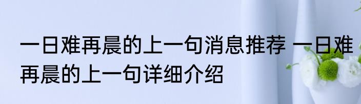 一日难再晨的上一句消息推荐 一日难再晨的上一句详细介绍