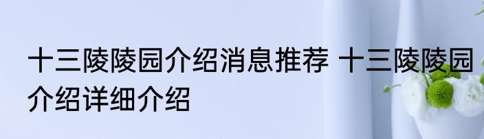 十三陵陵园介绍消息推荐 十三陵陵园介绍详细介绍