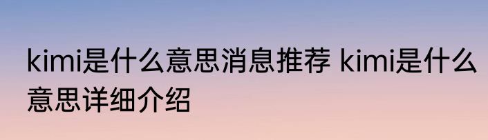 kimi是什么意思消息推荐 kimi是什么意思详细介绍