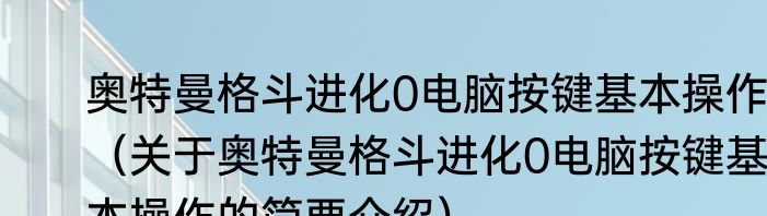 奥特曼格斗进化0电脑按键基本操作（关于奥特曼格斗进化0电脑按键基本操作的简要介绍）