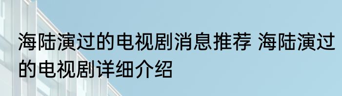 海陆演过的电视剧消息推荐 海陆演过的电视剧详细介绍