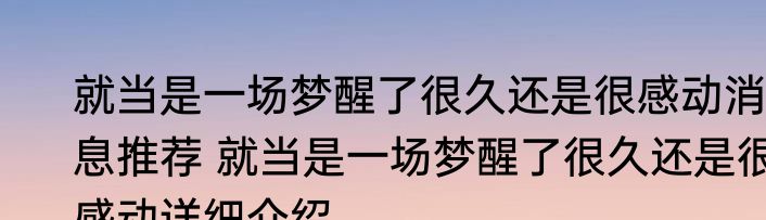就当是一场梦醒了很久还是很感动消息推荐 就当是一场梦醒了很久还是很感动详细介绍