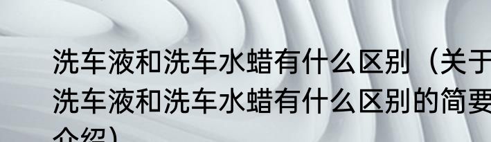 洗车液和洗车水蜡有什么区别（关于洗车液和洗车水蜡有什么区别的简要介绍）