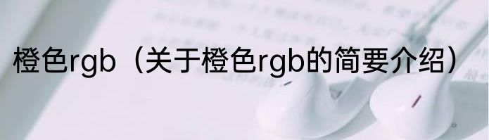 橙色rgb（关于橙色rgb的简要介绍）