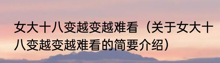 女大十八变越变越难看（关于女大十八变越变越难看的简要介绍）