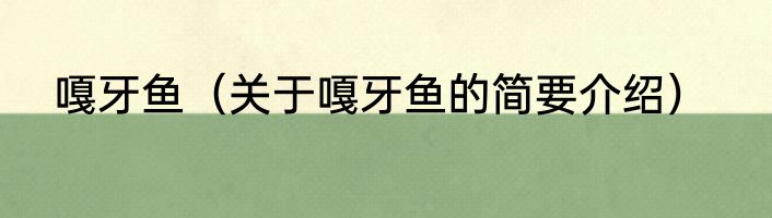 嘎牙鱼（关于嘎牙鱼的简要介绍）