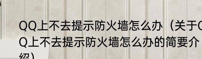 QQ上不去提示防火墙怎么办（关于QQ上不去提示防火墙怎么办的简要介绍）