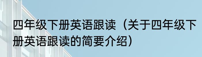 四年级下册英语跟读（关于四年级下册英语跟读的简要介绍）