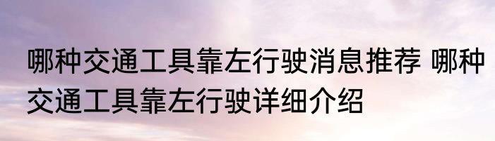 哪种交通工具靠左行驶消息推荐 哪种交通工具靠左行驶详细介绍