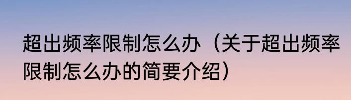 超出频率限制怎么办（关于超出频率限制怎么办的简要介绍）