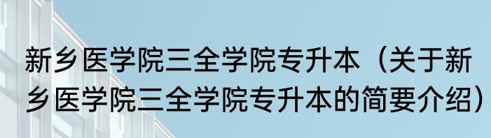 新乡医学院三全学院专升本（关于新乡医学院三全学院专升本的简要介绍）