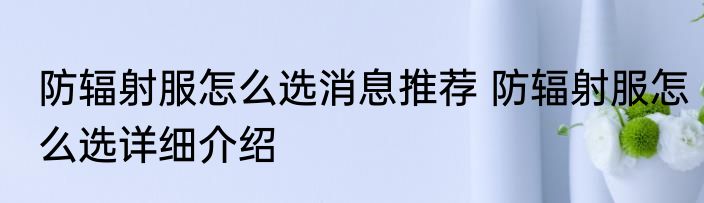 防辐射服怎么选消息推荐 防辐射服怎么选详细介绍