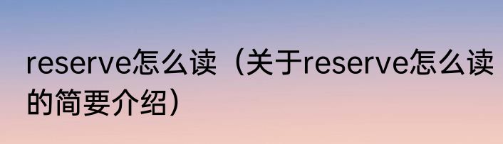 reserve怎么读（关于reserve怎么读的简要介绍）