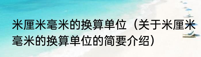 米厘米毫米的换算单位（关于米厘米毫米的换算单位的简要介绍）