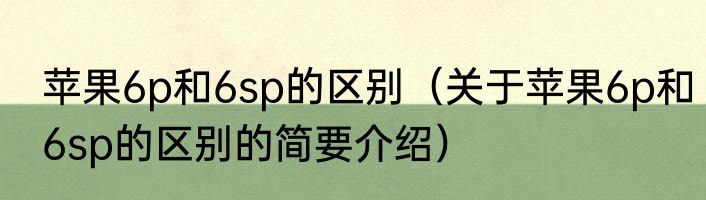 苹果6p和6sp的区别（关于苹果6p和6sp的区别的简要介绍）