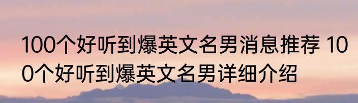 100个好听到爆英文名男消息推荐 100个好听到爆英文名男详细介绍