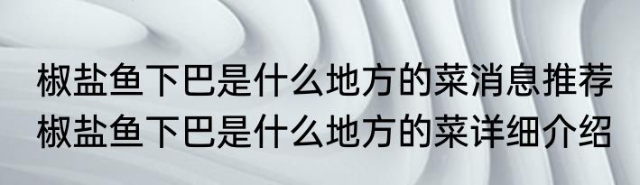 椒盐鱼下巴是什么地方的菜消息推荐 椒盐鱼下巴是什么地方的菜详细介绍