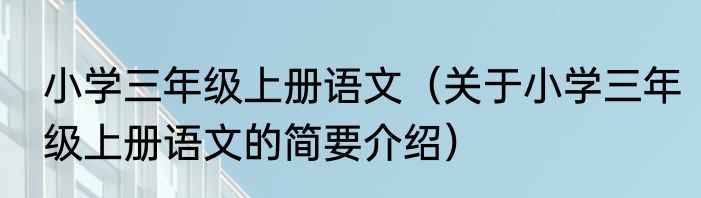 小学三年级上册语文（关于小学三年级上册语文的简要介绍）