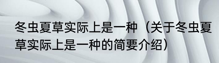 冬虫夏草实际上是一种（关于冬虫夏草实际上是一种的简要介绍）