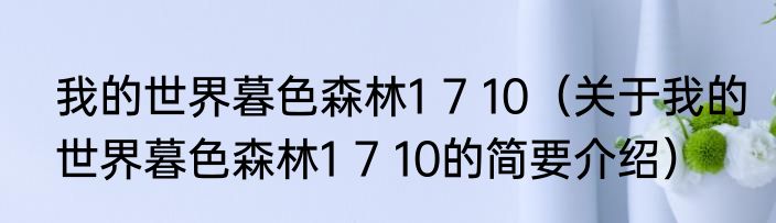 我的世界暮色森林1 7 10（关于我的世界暮色森林1 7 10的简要介绍）