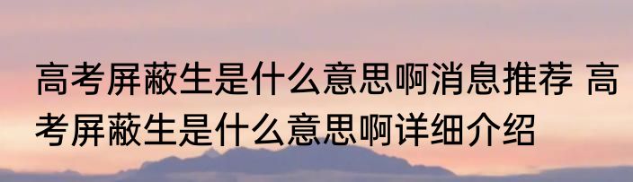 高考屏蔽生是什么意思啊消息推荐 高考屏蔽生是什么意思啊详细介绍