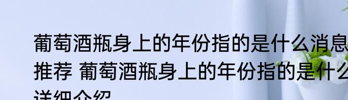 葡萄酒瓶身上的年份指的是什么消息推荐 葡萄酒瓶身上的年份指的是什么详细介绍