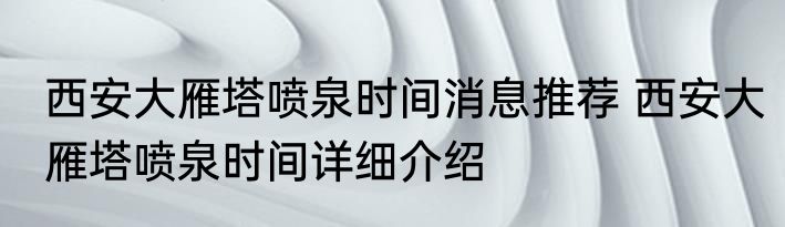 西安大雁塔喷泉时间消息推荐 西安大雁塔喷泉时间详细介绍