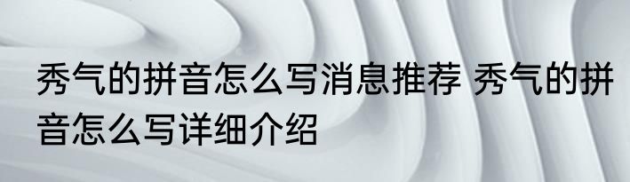 秀气的拼音怎么写消息推荐 秀气的拼音怎么写详细介绍